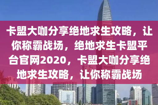 卡盟大咖分享绝地求生攻略，让你称霸战场，绝地求生卡盟平台官网2020，卡盟大咖分享绝地求生攻略，让你称霸战场