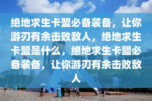绝地求生卡盟必备装备，让你游刃有余击败敌人，绝地求生卡盟是什么，绝地求生卡盟必备装备，让你游刃有余击败敌人