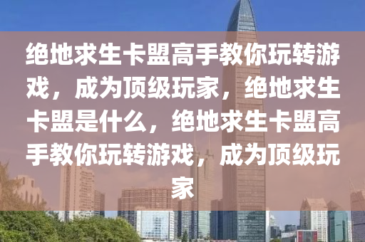 绝地求生卡盟高手教你玩转游戏，成为顶级玩家，绝地求生卡盟是什么，绝地求生卡盟高手教你玩转游戏，成为顶级玩家