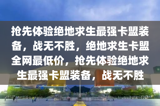 抢先体验绝地求生最强卡盟装备，战无不胜，绝地求生卡盟全网最低价，抢先体验绝地求生最强卡盟装备，战无不胜
