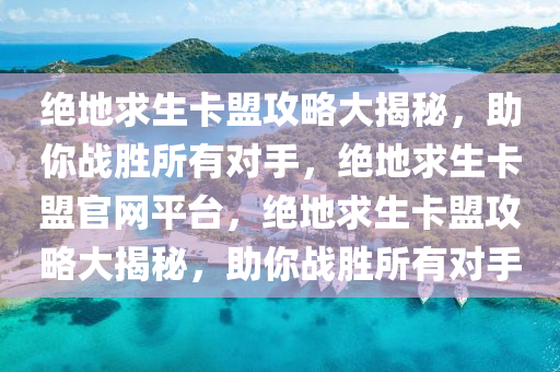 绝地求生卡盟攻略大揭秘，助你战胜所有对手，绝地求生卡盟官网平台，绝地求生卡盟攻略大揭秘，助你战胜所有对手