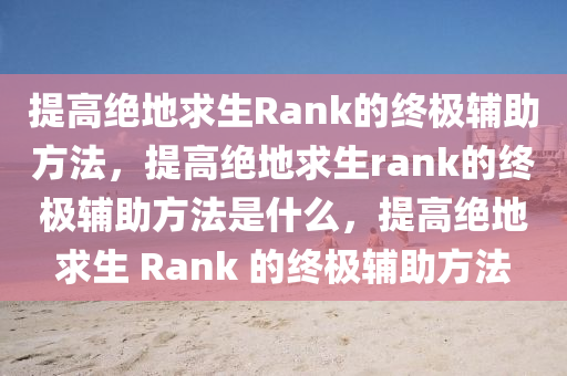 提高绝地求生Rank的终极辅助方法，提高绝地求生rank的终极辅助方法是什么，提高绝地求生 Rank 的终极辅助方法