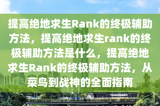 提高绝地求生Rank的终极辅助方法，提高绝地求生rank的终极辅助方法是什么，提高绝地求生Rank的终极辅助方法，从菜鸟到战神的全面指南