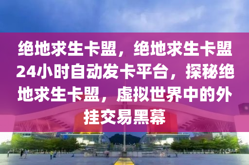绝地求生卡盟，绝地求生卡盟24小时自动发卡平台，探秘绝地求生卡盟，虚拟世界中的外挂交易黑幕