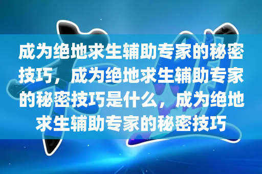 成为绝地求生辅助专家的秘密技巧，成为绝地求生辅助专家的秘密技巧是什么，成为绝地求生辅助专家的秘密技巧