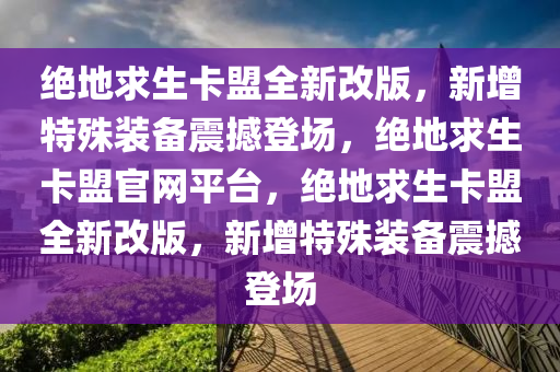 绝地求生卡盟全新改版，新增特殊装备震撼登场，绝地求生卡盟官网平台，绝地求生卡盟全新改版，新增特殊装备震撼登场