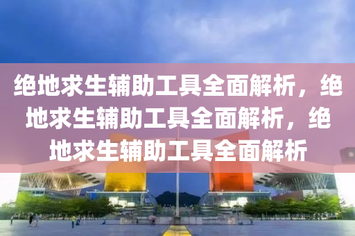 绝地求生辅助工具全面解析，绝地求生辅助工具全面解析，绝地求生辅助工具全面解析