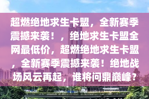 超燃绝地求生卡盟，全新赛季震撼来袭！，绝地求生卡盟全网最低价，超燃绝地求生卡盟，全新赛季震撼来袭！绝地战场风云再起，谁将问鼎巅峰？