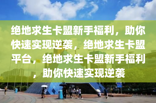 绝地求生卡盟新手福利，助你快速实现逆袭，绝地求生卡盟平台，绝地求生卡盟新手福利，助你快速实现逆袭