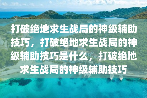 打破绝地求生战局的神级辅助技巧，打破绝地求生战局的神级辅助技巧是什么，打破绝地求生战局的神级辅助技巧