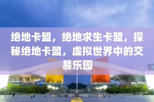 绝地卡盟，绝地求生卡盟，探秘绝地卡盟，虚拟世界中的交易乐园