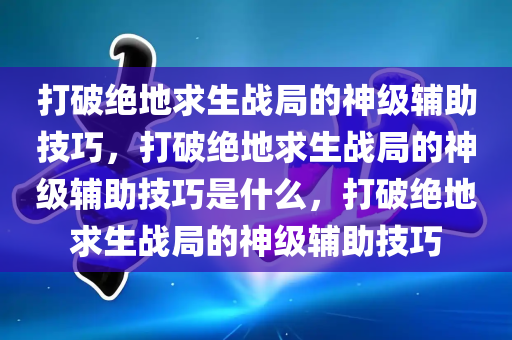 打破绝地求生战局的神级辅助技巧，打破绝地求生战局的神级辅助技巧是什么，打破绝地求生战局的神级辅助技巧