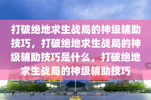 打破绝地求生战局的神级辅助技巧，打破绝地求生战局的神级辅助技巧是什么，打破绝地求生战局的神级辅助技巧