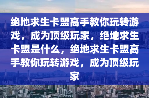 绝地求生卡盟高手教你玩转游戏，成为顶级玩家，绝地求生卡盟是什么，绝地求生卡盟高手教你玩转游戏，成为顶级玩家