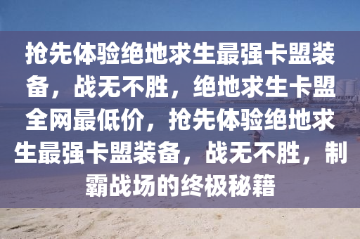 抢先体验绝地求生最强卡盟装备，战无不胜，绝地求生卡盟全网最低价，抢先体验绝地求生最强卡盟装备，战无不胜，制霸战场的终极秘籍