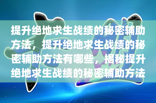 提升绝地求生战绩的秘密辅助方法，提升绝地求生战绩的秘密辅助方法有哪些，揭秘提升绝地求生战绩的秘密辅助方法