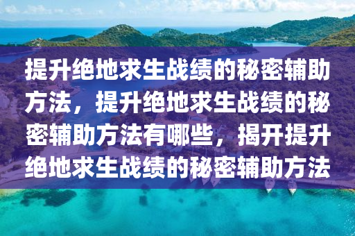提升绝地求生战绩的秘密辅助方法，提升绝地求生战绩的秘密辅助方法有哪些，揭开提升绝地求生战绩的秘密辅助方法
