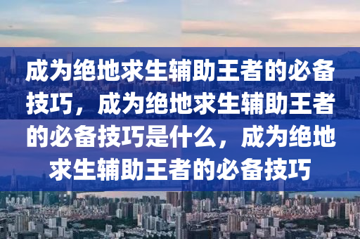 成为绝地求生辅助王者的必备技巧，成为绝地求生辅助王者的必备技巧是什么，成为绝地求生辅助王者的必备技巧