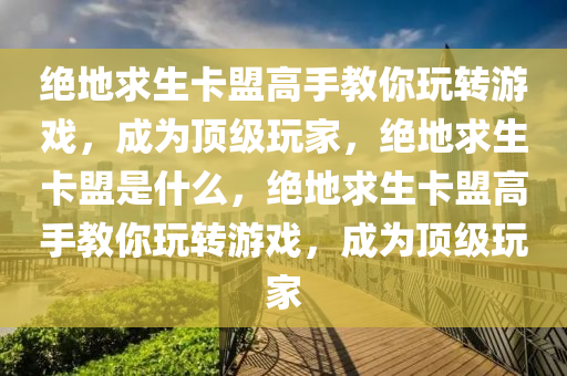 绝地求生卡盟高手教你玩转游戏，成为顶级玩家，绝地求生卡盟是什么，绝地求生卡盟高手教你玩转游戏，成为顶级玩家