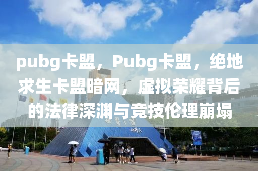 pubg卡盟，Pubg卡盟，绝地求生卡盟暗网，虚拟荣耀背后的法律深渊与竞技伦理崩塌