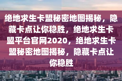 绝地求生卡盟秘密地图揭秘，隐藏卡点让你稳胜，绝地求生卡盟平台官网2020，绝地求生卡盟秘密地图揭秘，隐藏卡点让你稳胜