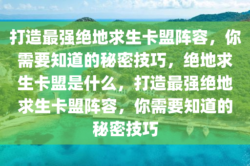 打造最强绝地求生卡盟阵容，你需要知道的秘密技巧，绝地求生卡盟是什么，打造最强绝地求生卡盟阵容，你需要知道的秘密技巧