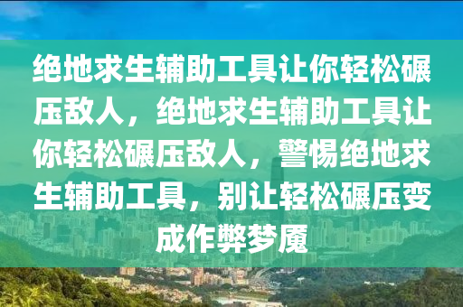 绝地求生辅助工具让你轻松碾压敌人，绝地求生辅助工具让你轻松碾压敌人，警惕绝地求生辅助工具，别让轻松碾压变成作弊梦魇