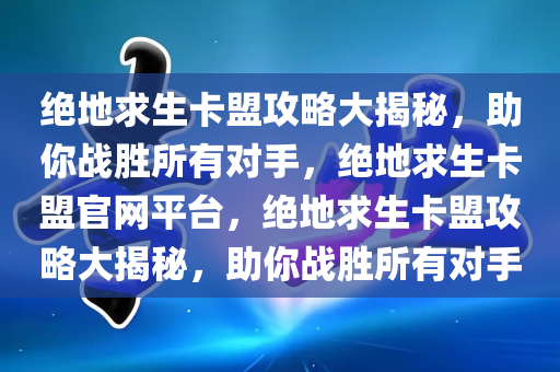 绝地求生卡盟攻略大揭秘，助你战胜所有对手，绝地求生卡盟官网平台，绝地求生卡盟攻略大揭秘，助你战胜所有对手