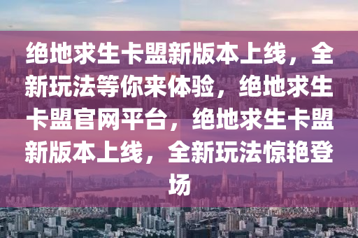 绝地求生卡盟新版本上线，全新玩法等你来体验，绝地求生卡盟官网平台，绝地求生卡盟新版本上线，全新玩法惊艳登场
