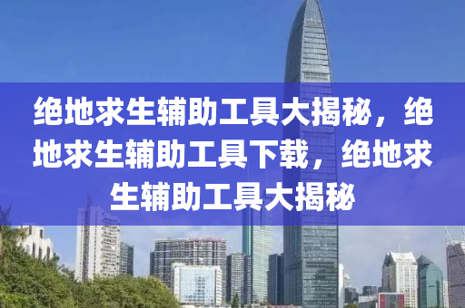绝地求生辅助工具大揭秘，绝地求生辅助工具下载，绝地求生辅助工具大揭秘