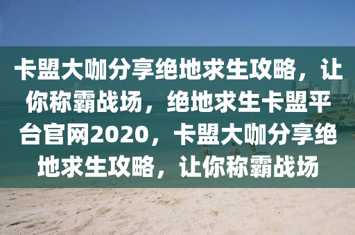 卡盟大咖分享绝地求生攻略，让你称霸战场，绝地求生卡盟平台官网2020，卡盟大咖分享绝地求生攻略，让你称霸战场
