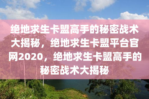 绝地求生卡盟高手的秘密战术大揭秘，绝地求生卡盟平台官网2020，绝地求生卡盟高手的秘密战术大揭秘