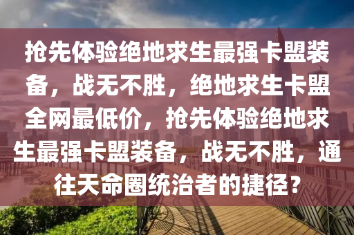 抢先体验绝地求生最强卡盟装备，战无不胜，绝地求生卡盟全网最低价，抢先体验绝地求生最强卡盟装备，战无不胜，通往天命圈统治者的捷径？