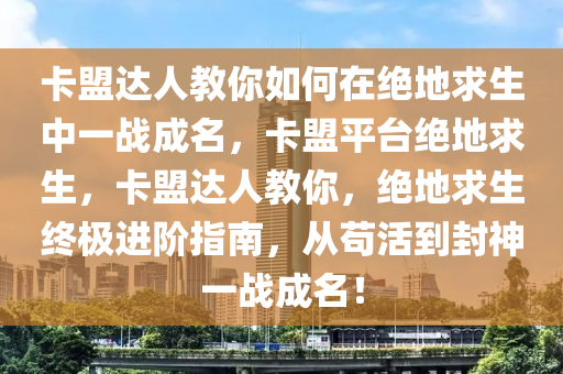 卡盟达人教你如何在绝地求生中一战成名，卡盟平台绝地求生，卡盟达人教你，绝地求生终极进阶指南，从苟活到封神一战成名！