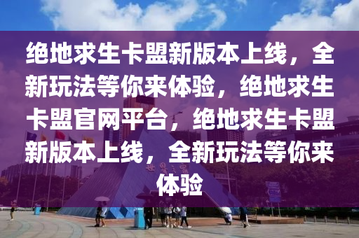 绝地求生卡盟新版本上线，全新玩法等你来体验，绝地求生卡盟官网平台，绝地求生卡盟新版本上线，全新玩法等你来体验