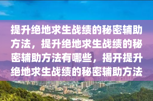 提升绝地求生战绩的秘密辅助方法，提升绝地求生战绩的秘密辅助方法有哪些，揭开提升绝地求生战绩的秘密辅助方法