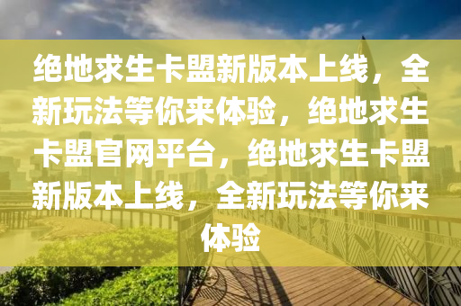 绝地求生卡盟新版本上线，全新玩法等你来体验，绝地求生卡盟官网平台，绝地求生卡盟新版本上线，全新玩法等你来体验