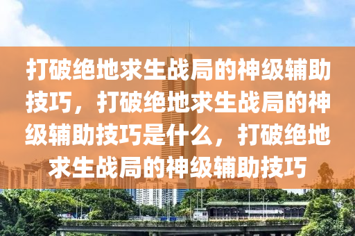 打破绝地求生战局的神级辅助技巧，打破绝地求生战局的神级辅助技巧是什么，打破绝地求生战局的神级辅助技巧