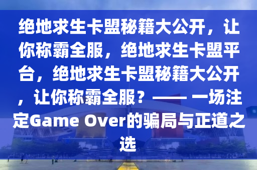 绝地求生卡盟秘籍大公开，让你称霸全服，绝地求生卡盟平台，绝地求生卡盟秘籍大公开，让你称霸全服？—— 一场注定Game Over的骗局与正道之选