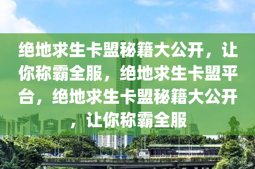 绝地求生卡盟秘籍大公开，让你称霸全服，绝地求生卡盟平台，绝地求生卡盟秘籍大公开，让你称霸全服
