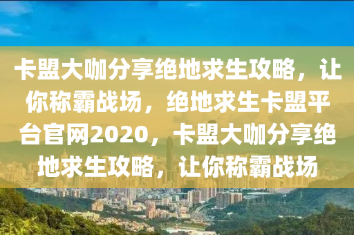 卡盟大咖分享绝地求生攻略，让你称霸战场，绝地求生卡盟平台官网2020，卡盟大咖分享绝地求生攻略，让你称霸战场