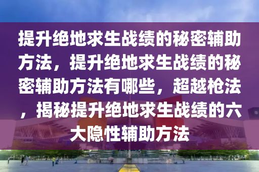 提升绝地求生战绩的秘密辅助方法，提升绝地求生战绩的秘密辅助方法有哪些，超越枪法，揭秘提升绝地求生战绩的六大隐性辅助方法