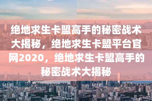 绝地求生卡盟高手的秘密战术大揭秘，绝地求生卡盟平台官网2020，绝地求生卡盟高手的秘密战术大揭秘