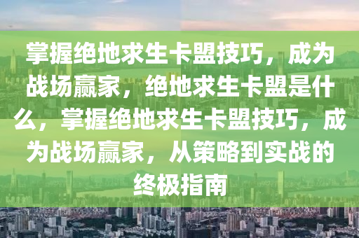 掌握绝地求生卡盟技巧，成为战场赢家，绝地求生卡盟是什么，掌握绝地求生卡盟技巧，成为战场赢家，从策略到实战的终极指南