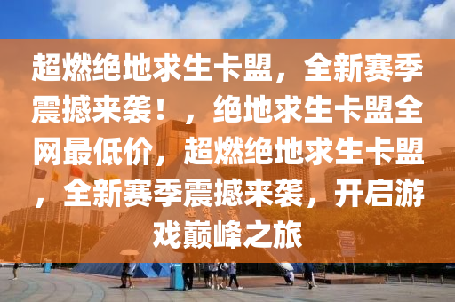 超燃绝地求生卡盟，全新赛季震撼来袭！，绝地求生卡盟全网最低价，超燃绝地求生卡盟，全新赛季震撼来袭，开启游戏巅峰之旅