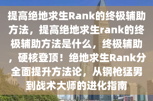 提高绝地求生Rank的终极辅助方法，提高绝地求生rank的终极辅助方法是什么，终极辅助，硬核登顶！绝地求生Rank分全面提升方法论，从钢枪猛男到战术大师的进化指南