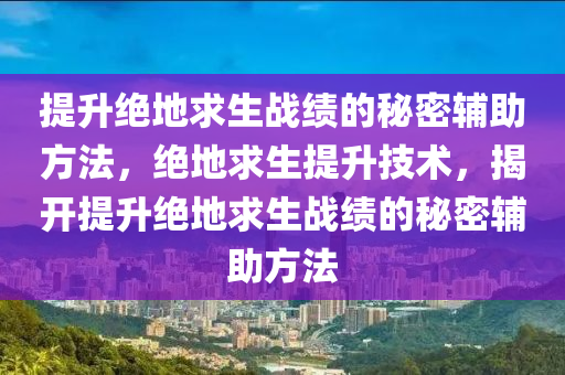 提升绝地求生战绩的秘密辅助方法，绝地求生提升技术，揭开提升绝地求生战绩的秘密辅助方法