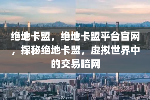 绝地卡盟，绝地卡盟平台官网，探秘绝地卡盟，虚拟世界中的交易暗网