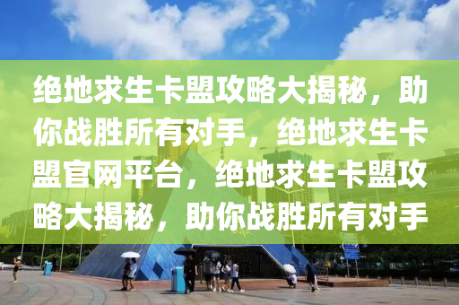 绝地求生卡盟攻略大揭秘，助你战胜所有对手，绝地求生卡盟官网平台，绝地求生卡盟攻略大揭秘，助你战胜所有对手