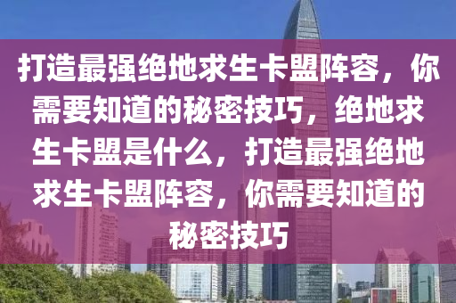 打造最强绝地求生卡盟阵容，你需要知道的秘密技巧，绝地求生卡盟是什么，打造最强绝地求生卡盟阵容，你需要知道的秘密技巧